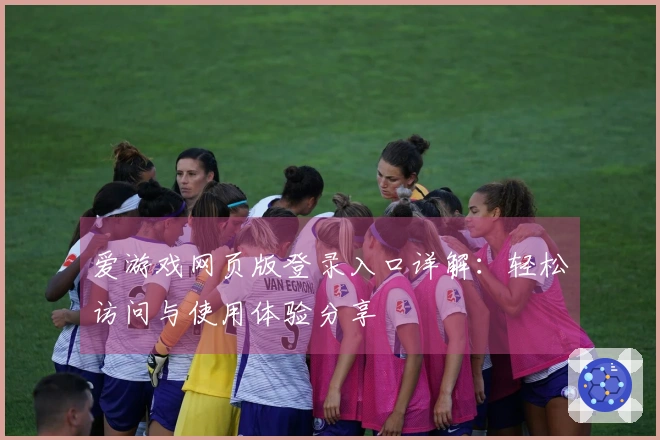 爱游戏网页版登录入口详解：轻松访问与使用体验分享