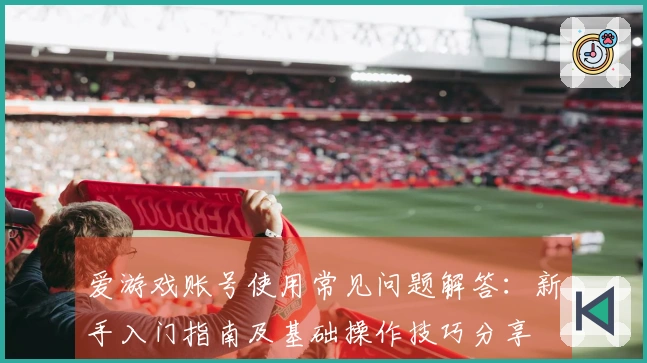 爱游戏账号使用常见问题解答：新手入门指南及基础操作技巧分享