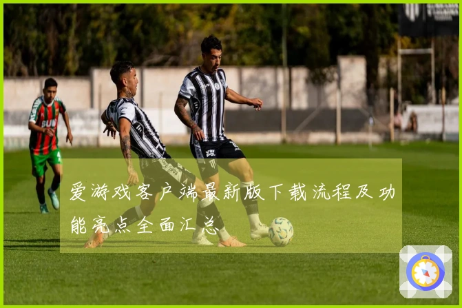 爱游戏客户端最新版下载流程及功能亮点全面汇总