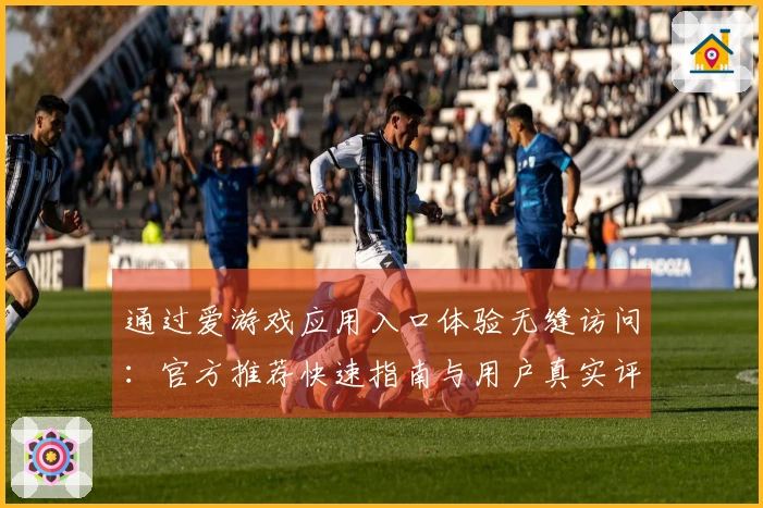 通过爱游戏应用入口体验无缝访问：官方推荐快速指南与用户真实评测