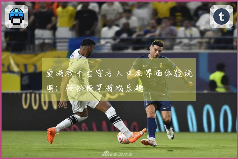 爱游戏平台官方入口及界面体验说明：轻松畅享游戏乐趣