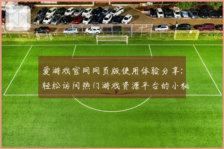 爱游戏官网网页版使用体验分享：轻松访问热门游戏资源平台的小秘诀