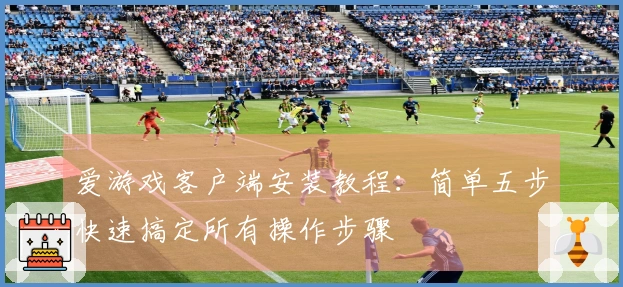 爱游戏客户端安装教程：简单五步快速搞定所有操作步骤
