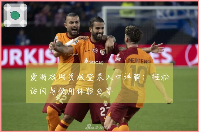 爱游戏网页版登录入口详解：轻松访问与使用体验分享