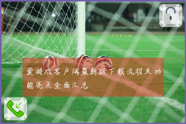 爱游戏客户端最新版下载流程及功能亮点全面汇总
