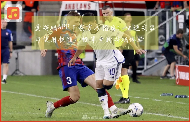 爱游戏APP下载官方指南：快速安装与使用教程，畅享全新游戏体验