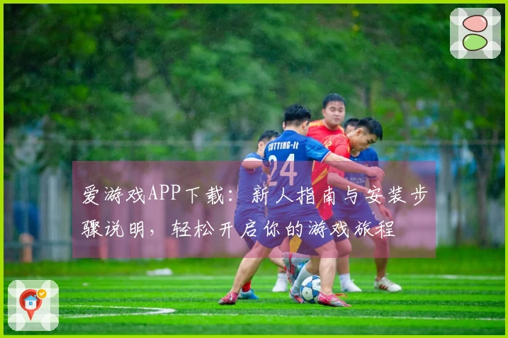 爱游戏APP下载：新人指南与安装步骤说明，轻松开启你的游戏旅程