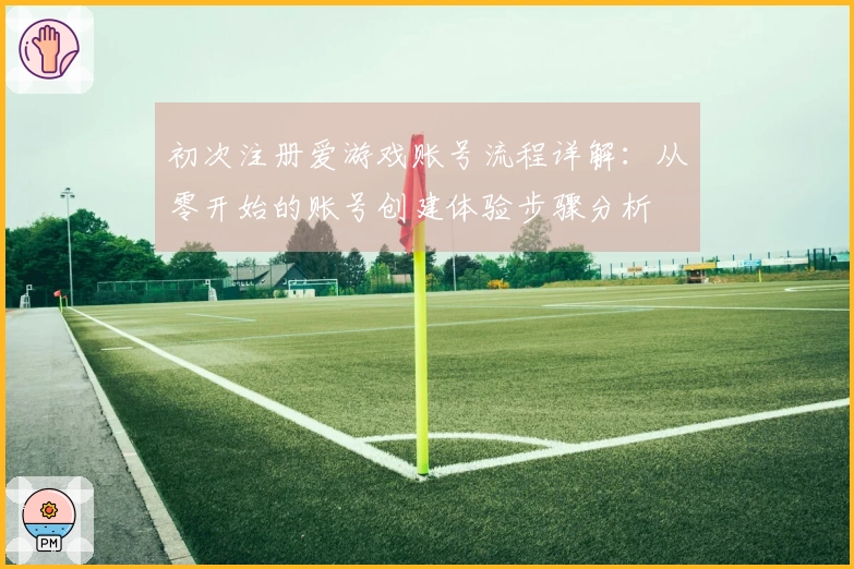 初次注册爱游戏账号流程详解：从零开始的账号创建体验步骤分析