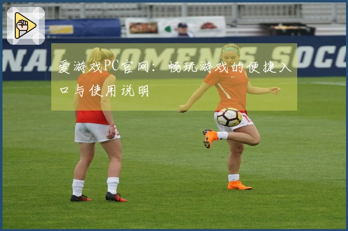 爱游戏PC官网：畅玩游戏的便捷入口与使用说明