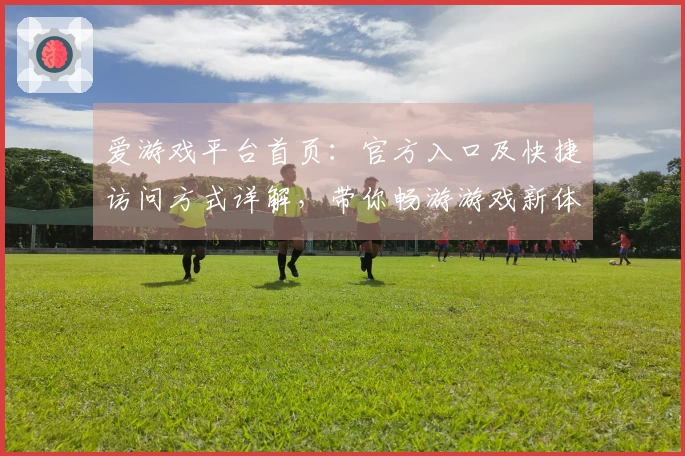 爱游戏平台首页：官方入口及快捷访问方式详解，带你畅游游戏新体验