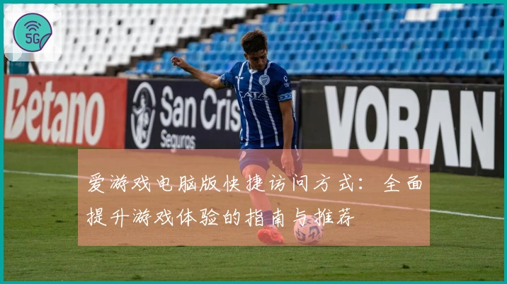 爱游戏电脑版快捷访问方式：全面提升游戏体验的指南与推荐