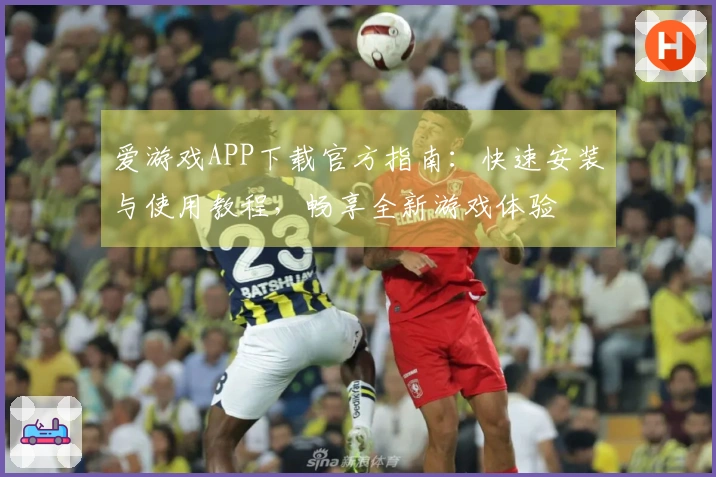 爱游戏APP下载官方指南：快速安装与使用教程，畅享全新游戏体验