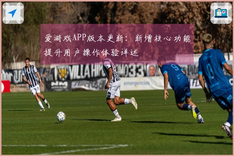 爱游戏APP版本更新：新增核心功能提升用户操作体验详述
