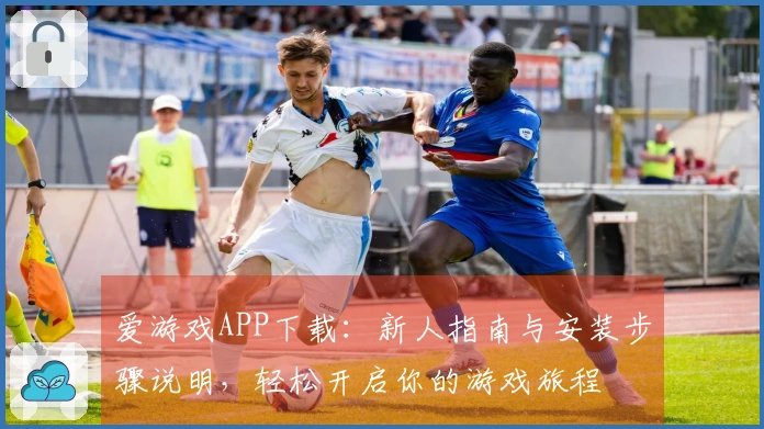 爱游戏APP下载：新人指南与安装步骤说明，轻松开启你的游戏旅程