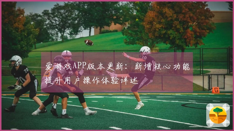 爱游戏APP版本更新：新增核心功能提升用户操作体验详述