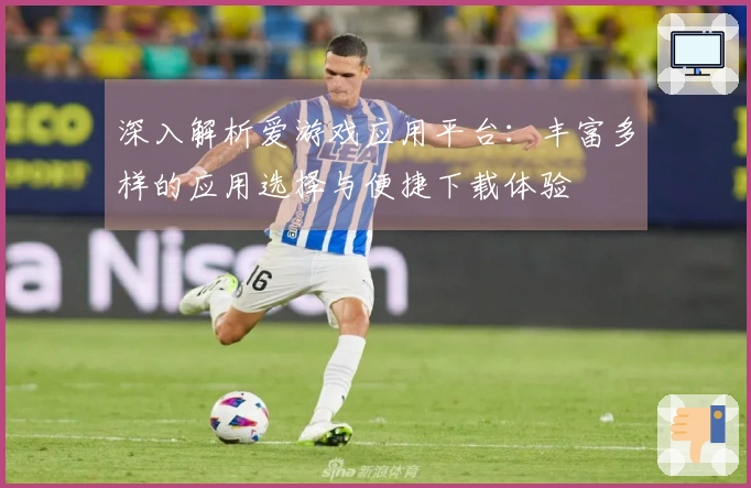 深入解析爱游戏应用平台：丰富多样的应用选择与便捷下载体验